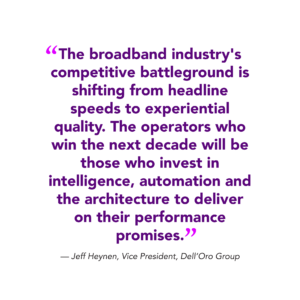 "The broadband industry's competitive battleground is shifting from headline speeds to experiential quality. The operators who win the next decade will be those who invest in intelligence, automation and the architecture to deliver on their performance promises." — Jeff Heynen, Vice President, Dell’Oro Group