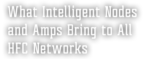 Why Next-Gen Nodes & Amps are the ‘Intelligent’ Option for All HFC Networks